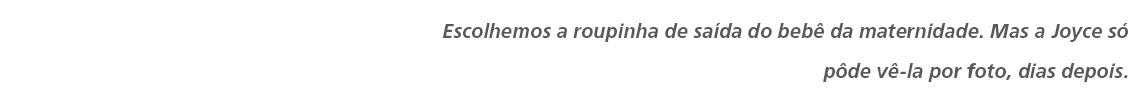 Escolhemos a roupinha de saída do bebê da maternidade. Mas a Joyce só pôde vê-la por foto, dias depois. 